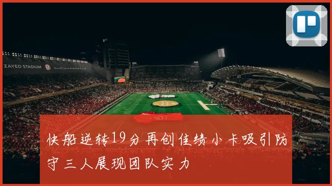快船逆转19分再创佳绩小卡吸引防守三人展现团队实力