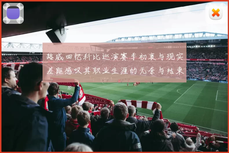 路威回忆科比巡演赛季初衷与现实差距感叹其职业生涯的无奈与结束