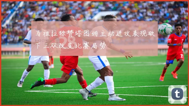 马祖拉称赞塔图姆主动进攻表现砍下三双改变比赛局势