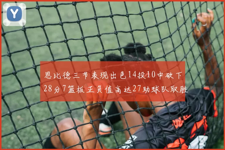 恩比德三节表现出色14投10中砍下28分7篮板正负值高达27助球队取胜