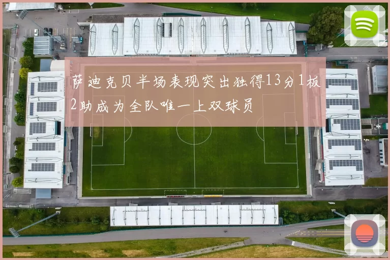 萨迪克贝半场表现突出独得13分1板2助成为全队唯一上双球员
