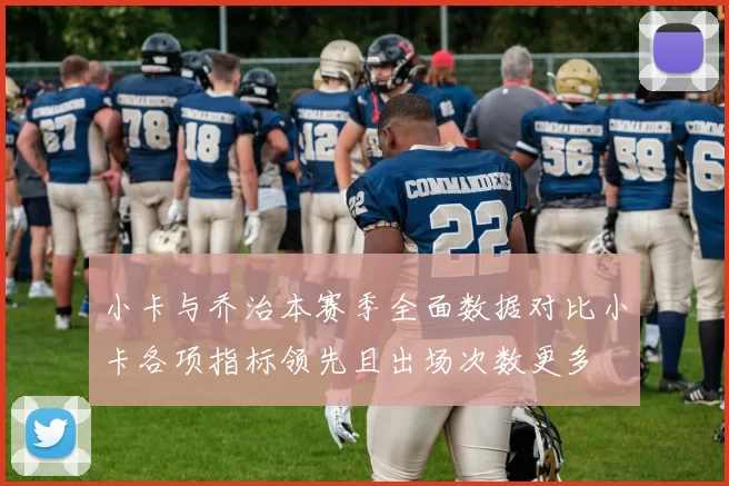 小卡与乔治本赛季全面数据对比小卡各项指标领先且出场次数更多