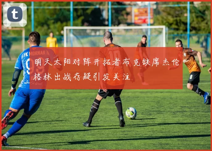 明天太阳对阵开拓者布克缺席杰伦格林出战存疑引发关注