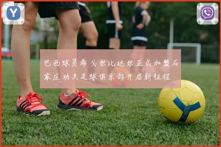 巴西球员希戈尔比达尔正式加盟石家庄功夫足球俱乐部开启新征程