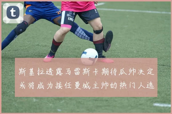 斯基拉透露马雷斯卡期待瓜帅决定或将成为接任曼城主帅的热门人选