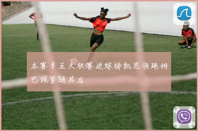 本赛季五大联赛进球榜凯恩领跑姆巴佩紧随其后