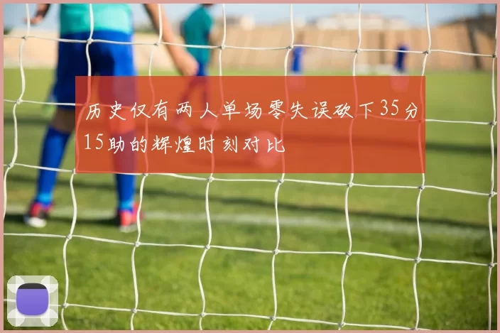 历史仅有两人单场零失误砍下35分15助的辉煌时刻对比