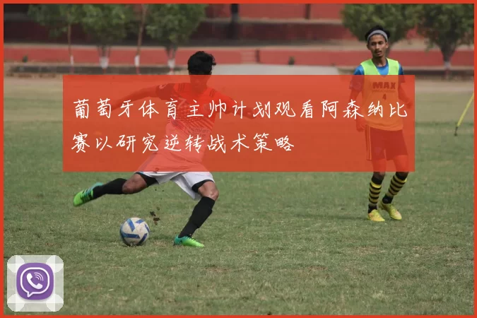 葡萄牙体育主帅计划观看阿森纳比赛以研究逆转战术策略