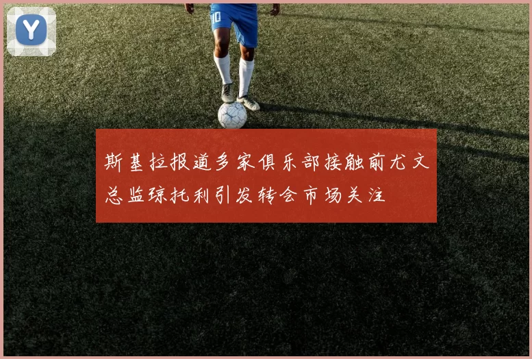 斯基拉报道多家俱乐部接触前尤文总监琼托利引发转会市场关注