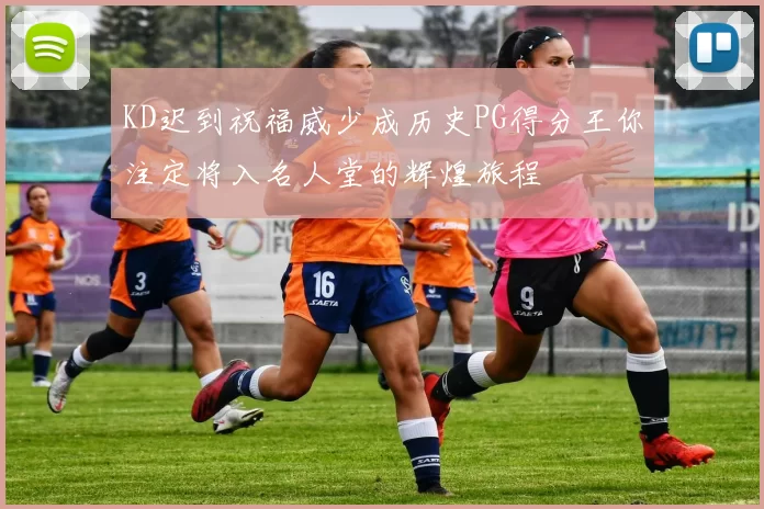KD迟到祝福威少成历史PG得分王你注定将入名人堂的辉煌旅程