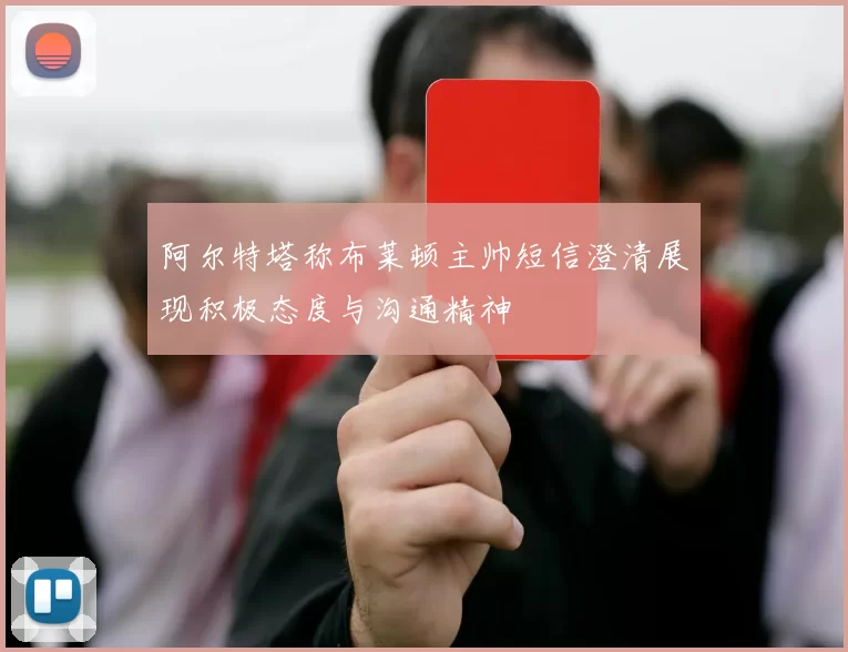 阿尔特塔称布莱顿主帅短信澄清展现积极态度与沟通精神