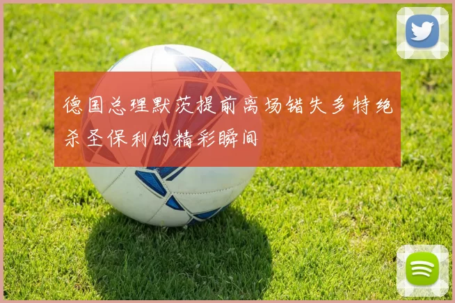 德国总理默茨提前离场错失多特绝杀圣保利的精彩瞬间