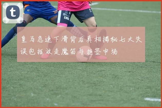 皇马急速下滑背后真相揭秘七大失误包括放走魔笛与拒签中场